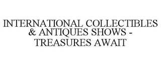 INTERNATIONAL COLLECTIBLES & ANTIQUES SHOWS - TREASURES AWAIT