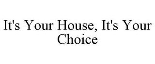 IT'S YOUR HOUSE, IT'S YOUR CHOICE