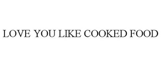 LOVE YOU LIKE COOKED FOOD