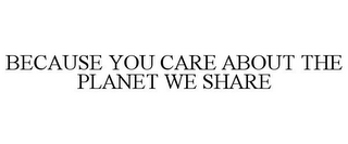 BECAUSE YOU CARE ABOUT THE PLANET WE SHARE