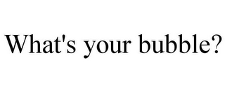 WHAT'S YOUR BUBBLE?