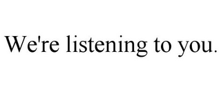 WE'RE LISTENING TO YOU.