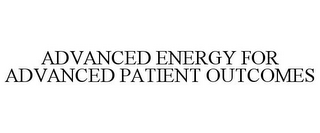 ADVANCED ENERGY FOR ADVANCED PATIENT OUTCOMES