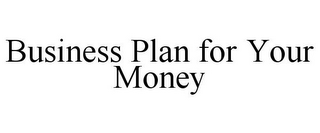 BUSINESS PLAN FOR YOUR MONEY