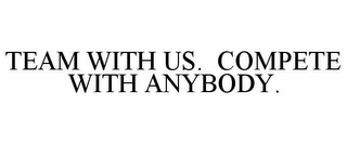 TEAM WITH US. COMPETE WITH ANYBODY.