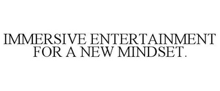 IMMERSIVE ENTERTAINMENT FOR A NEW MINDSET.