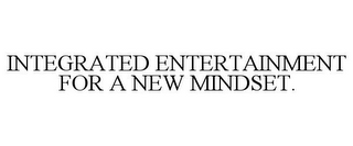 INTEGRATED ENTERTAINMENT FOR A NEW MINDSET.