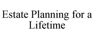 ESTATE PLANNING FOR A LIFETIME