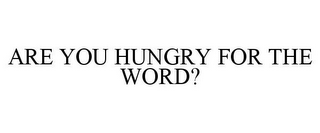 ARE YOU HUNGRY FOR THE WORD?