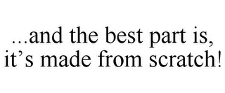 ...AND THE BEST PART IS, IT'S MADE FROM SCRATCH!