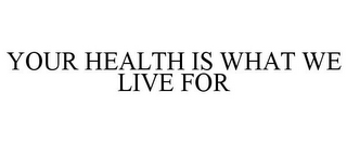 YOUR HEALTH IS WHAT WE LIVE FOR