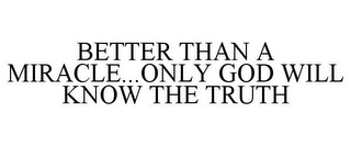 BETTER THAN A MIRACLE...ONLY GOD WILL KNOW THE TRUTH