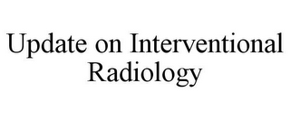 UPDATE ON INTERVENTIONAL RADIOLOGY