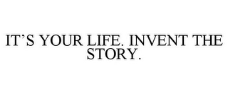 IT'S YOUR LIFE. INVENT THE STORY.