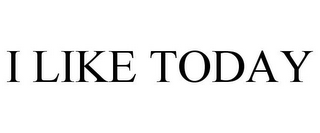 I LIKE TODAY