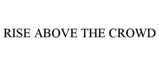 RISE ABOVE THE CROWD