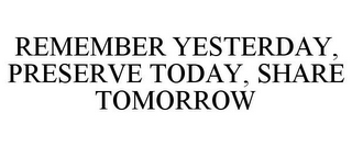 REMEMBER YESTERDAY, PRESERVE TODAY, SHARE TOMORROW