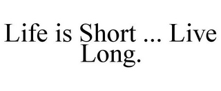 LIFE IS SHORT ... LIVE LONG.