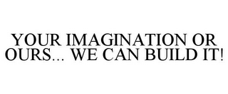 YOUR IMAGINATION OR OURS... WE CAN BUILD IT!