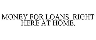 MONEY FOR LOANS. RIGHT HERE AT HOME.