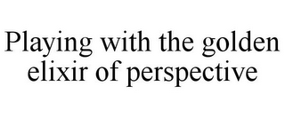 PLAYING WITH THE GOLDEN ELIXIR OF PERSPECTIVE
