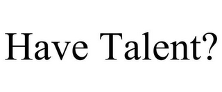 HAVE TALENT?