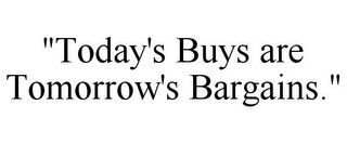 "TODAY'S BUYS ARE TOMORROW'S BARGAINS."