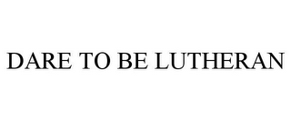 DARE TO BE LUTHERAN