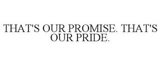 THAT'S OUR PROMISE. THAT'S OUR PRIDE.