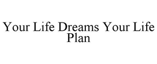 YOUR LIFE DREAMS YOUR LIFE PLAN