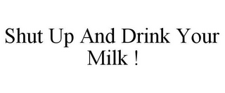 SHUT UP AND DRINK YOUR MILK !