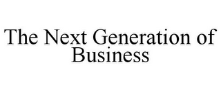 THE NEXT GENERATION OF BUSINESS