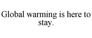 GLOBAL WARMING IS HERE TO STAY.