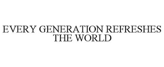 EVERY GENERATION REFRESHES THE WORLD