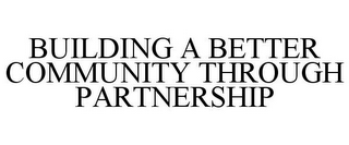 BUILDING A BETTER COMMUNITY THROUGH PARTNERSHIP