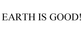 EARTH IS GOOD!