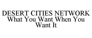 DESERT CITIES NETWORK WHAT YOU WANT WHEN YOU WANT IT