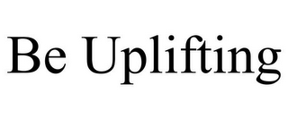 BE UPLIFTING