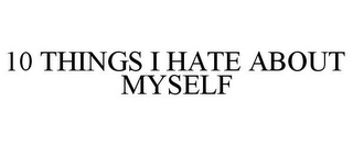 10 THINGS I HATE ABOUT MYSELF