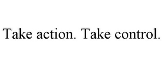 TAKE ACTION. TAKE CONTROL.