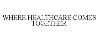 WHERE HEALTHCARE COMES TOGETHER