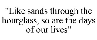 "LIKE SANDS THROUGH THE HOURGLASS, SO ARE THE DAYS OF OUR LIVES"