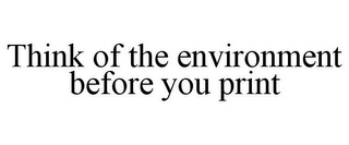 THINK OF THE ENVIRONMENT BEFORE YOU PRINT