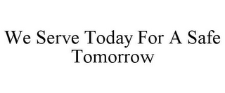 WE SERVE TODAY FOR A SAFE TOMORROW