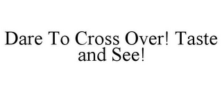 DARE TO CROSS OVER! TASTE AND SEE!