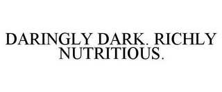 DARINGLY DARK. RICHLY NUTRITIOUS.