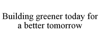 BUILDING GREENER TODAY FOR A BETTER TOMORROW