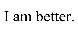 I AM BETTER.