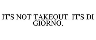 IT'S NOT TAKEOUT. IT'S DI GIORNO.