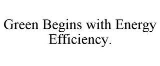 GREEN BEGINS WITH ENERGY EFFICIENCY.